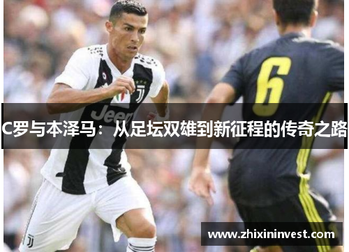 C罗与本泽马：从足坛双雄到新征程的传奇之路