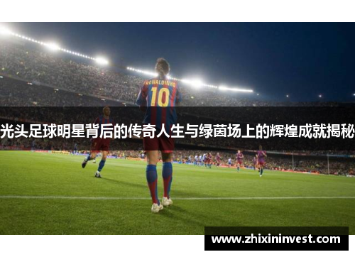 光头足球明星背后的传奇人生与绿茵场上的辉煌成就揭秘