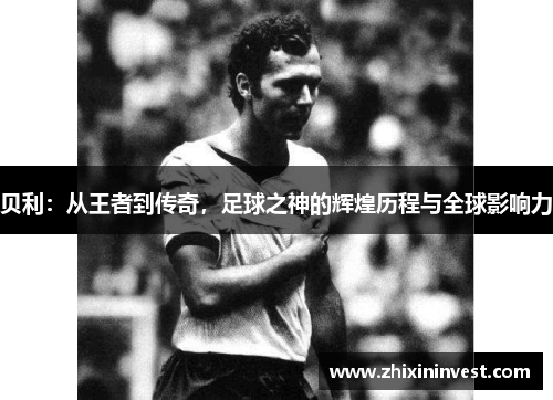 贝利：从王者到传奇，足球之神的辉煌历程与全球影响力