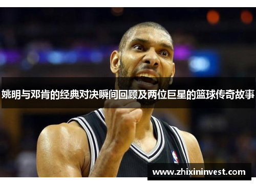 姚明与邓肯的经典对决瞬间回顾及两位巨星的篮球传奇故事