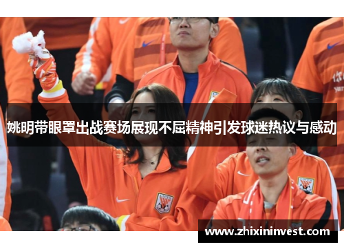 姚明带眼罩出战赛场展现不屈精神引发球迷热议与感动