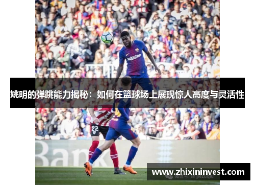 姚明的弹跳能力揭秘：如何在篮球场上展现惊人高度与灵活性