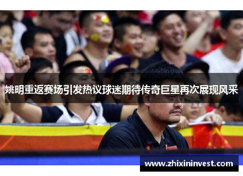 姚明重返赛场引发热议球迷期待传奇巨星再次展现风采