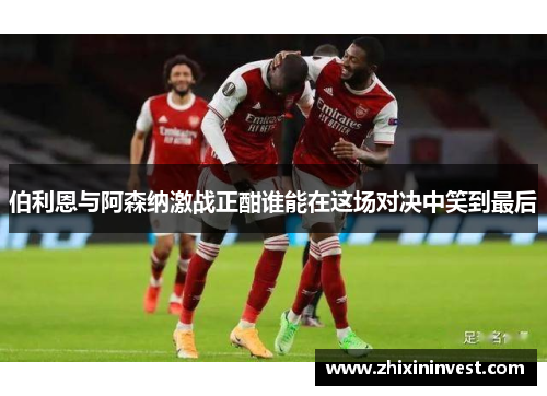伯利恩与阿森纳激战正酣谁能在这场对决中笑到最后