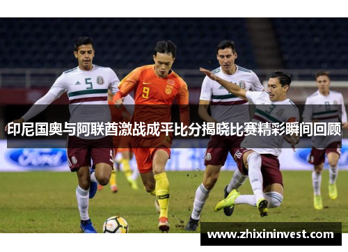印尼国奥与阿联酋激战成平比分揭晓比赛精彩瞬间回顾