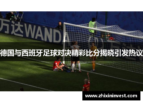 德国与西班牙足球对决精彩比分揭晓引发热议