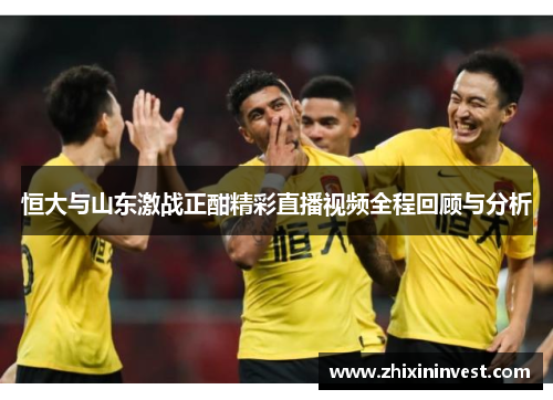 恒大与山东激战正酣精彩直播视频全程回顾与分析