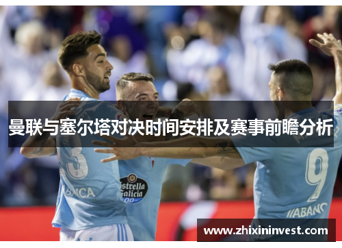 曼联与塞尔塔对决时间安排及赛事前瞻分析