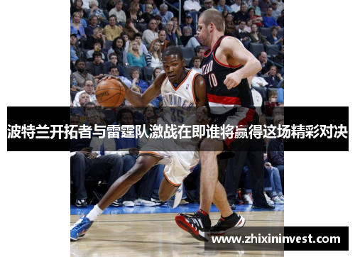 波特兰开拓者与雷霆队激战在即谁将赢得这场精彩对决